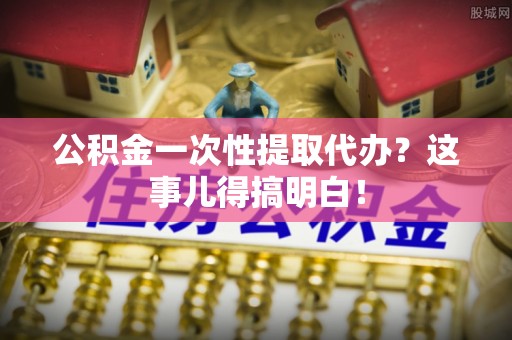 江陵公积金一次性提取代办？这事儿得搞明白！