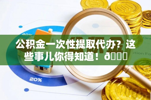 江陵公积金一次性提取代办？这些事儿你得知道！😎
