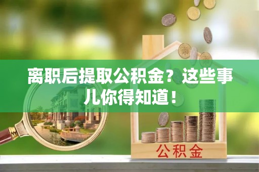 江陵离职后提取公积金？这些事儿你得知道！