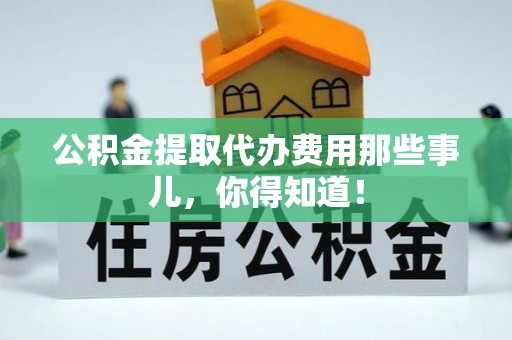 江陵公积金提取代办费用那些事儿，你得知道！