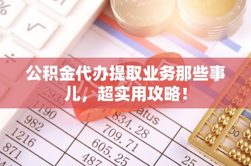 江陵公积金代办提取业务那些事儿，超实用攻略！