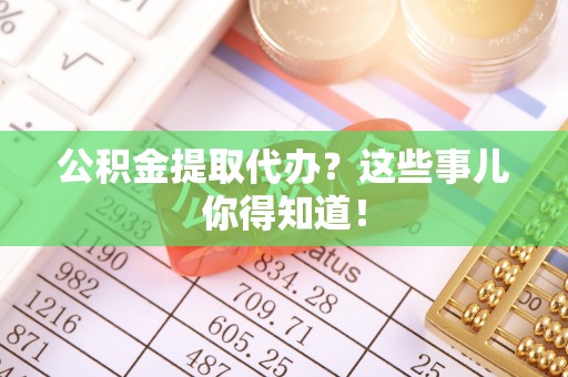江陵公积金提取代办？这些事儿你得知道！