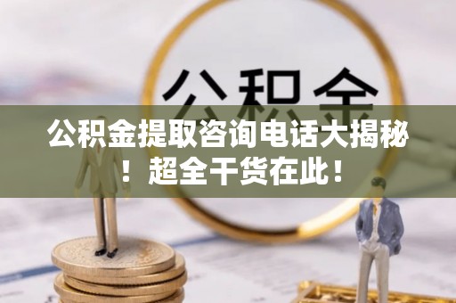 江陵公积金提取咨询电话大揭秘！超全干货在此！