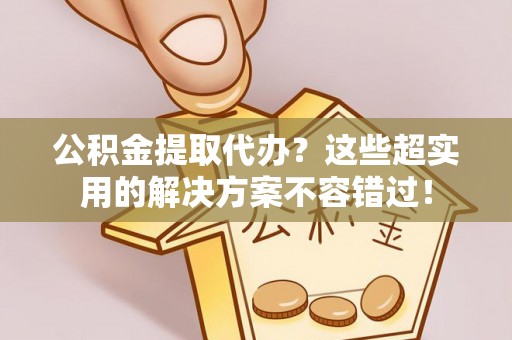 江陵公积金提取代办？这些超实用的解决方案不容错过！