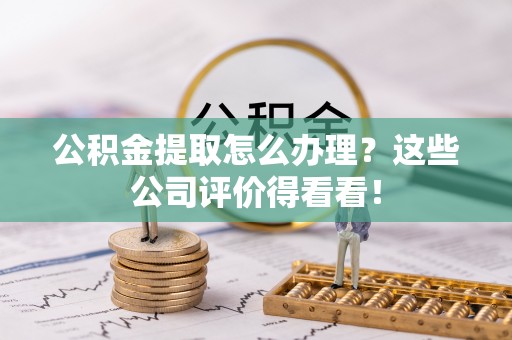 江陵公积金提取怎么办理？这些公司评价得看看！
