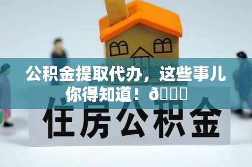 江陵公积金提取代办，这些事儿你得知道！😎