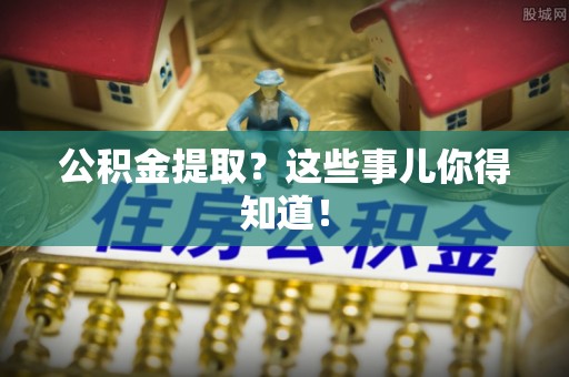 江陵公积金提取？这些事儿你得知道！