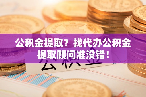 江陵公积金提取？找代办公积金提取顾问准没错！