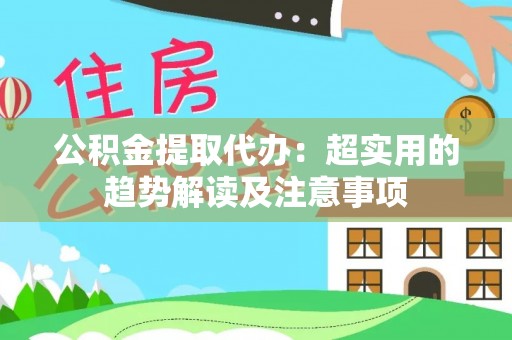 江陵公积金提取代办：超实用的趋势解读及注意事项