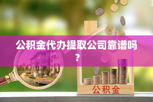 江陵公积金代办提取公司靠谱吗？