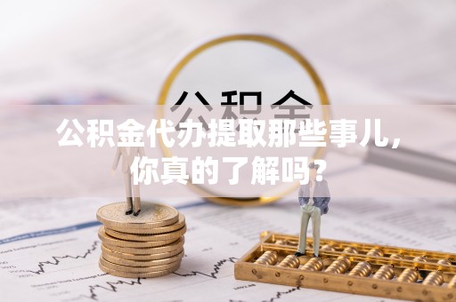 江陵公积金代办提取那些事儿，你真的了解吗？