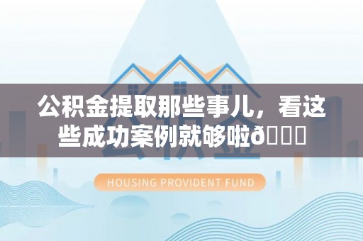 江陵公积金提取那些事儿，看这些成功案例就够啦😎