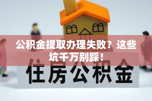 江陵公积金提取办理失败？这些坑千万别踩！