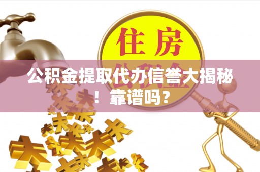江陵公积金提取代办信誉大揭秘！靠谱吗？