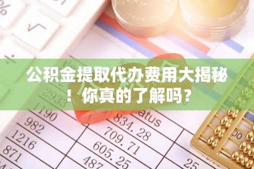 江陵公积金提取代办费用大揭秘！你真的了解吗？