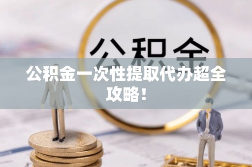 江陵公积金一次性提取代办超全攻略！