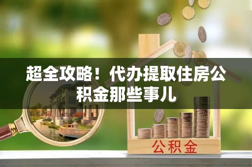 江陵超全攻略！代办提取住房公积金那些事儿