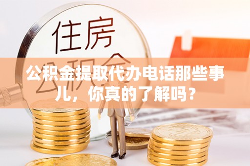 江陵公积金提取代办电话那些事儿，你真的了解吗？