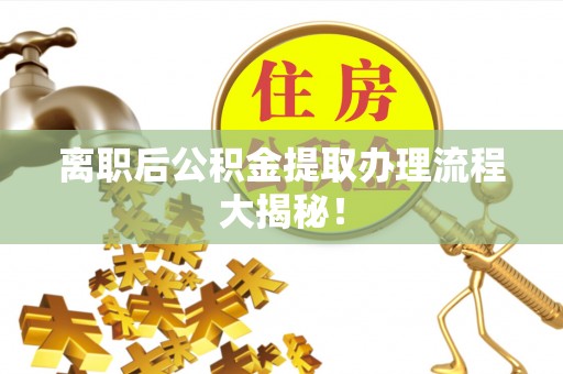 江陵离职后公积金提取办理流程大揭秘！