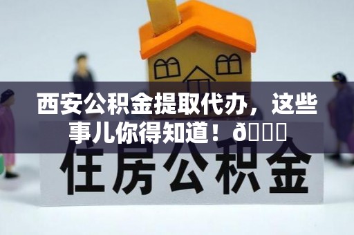 江陵西安公积金提取代办，这些事儿你得知道！😎