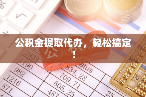 江陵公积金提取代办，轻松搞定！