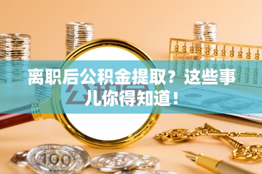 江陵离职后公积金提取？这些事儿你得知道！