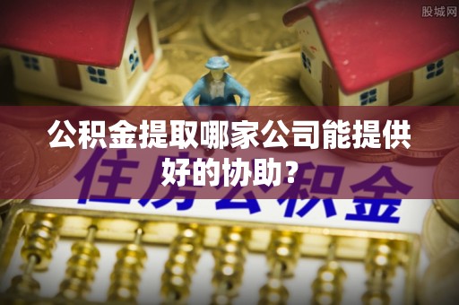 江陵公积金提取哪家公司能提供好的协助？