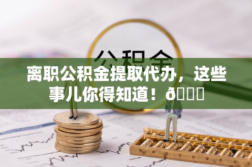 江陵离职公积金提取代办，这些事儿你得知道！😎