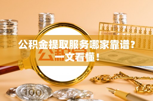 江陵公积金提取服务哪家靠谱？一文看懂！