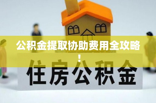 江陵公积金提取协助费用全攻略！