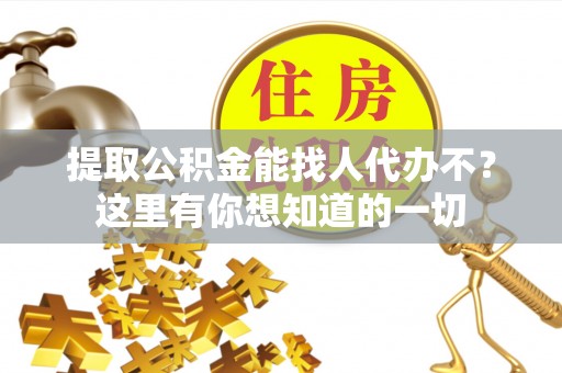 江陵提取公积金能找人代办不？这里有你想知道的一切