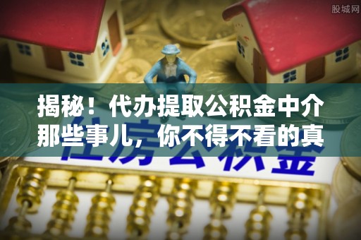 江陵揭秘！代办提取公积金中介那些事儿，你不得不看的真相