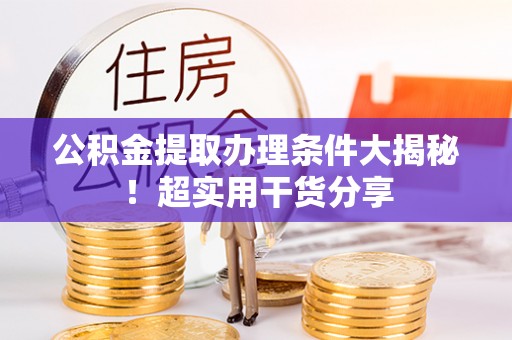 江陵公积金提取办理条件大揭秘！超实用干货分享