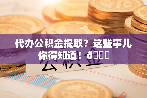 江陵代办公积金提取？这些事儿你得知道！😎
