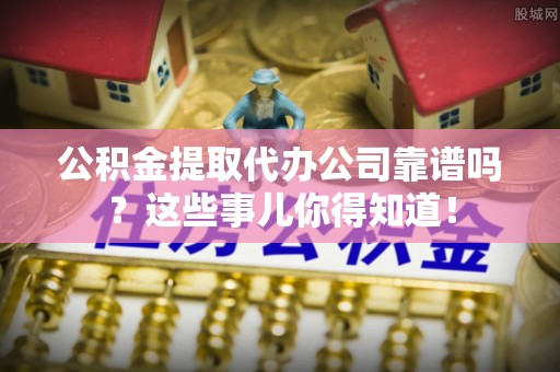江陵公积金提取代办公司靠谱吗？这些事儿你得知道！
