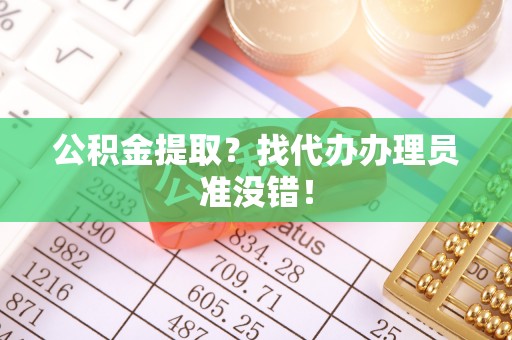 江陵公积金提取？找代办办理员准没错！