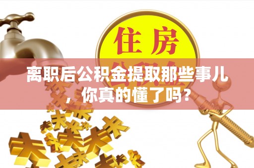 江陵离职后公积金提取那些事儿，你真的懂了吗？