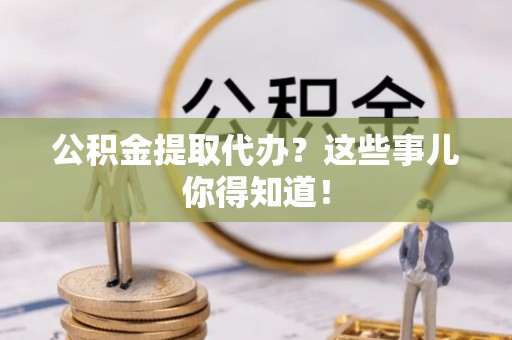 江陵公积金提取代办？这些事儿你得知道！