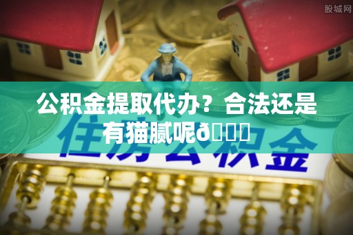 江陵公积金提取代办？合法还是有猫腻呢😏