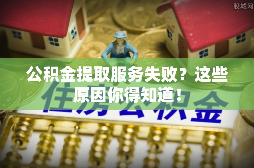 江陵公积金提取服务失败？这些原因你得知道！