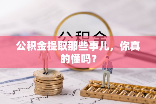 江陵公积金提取那些事儿，你真的懂吗？
