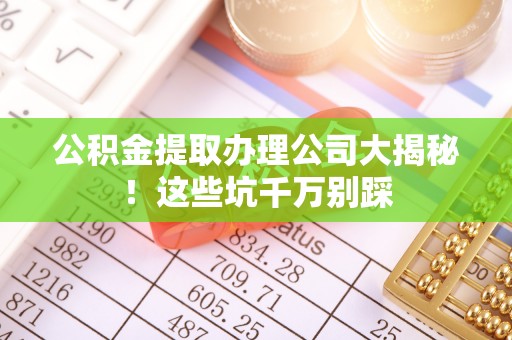 江陵公积金提取办理公司大揭秘！这些坑千万别踩