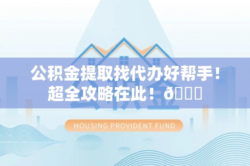 江陵公积金提取找代办好帮手！超全攻略在此！😎