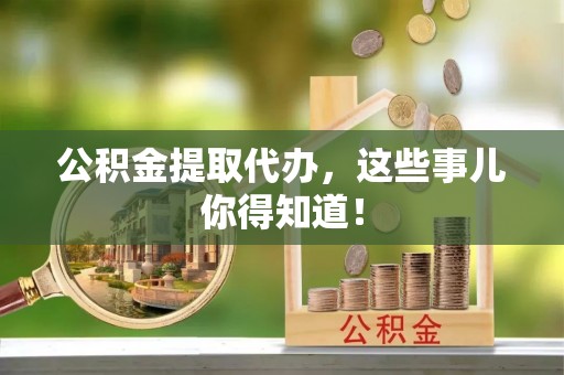 江陵公积金提取代办，这些事儿你得知道！