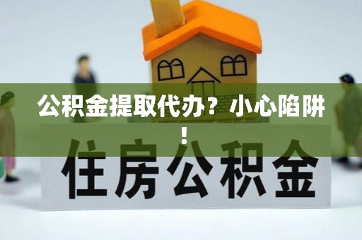 江陵公积金提取代办？小心陷阱！
