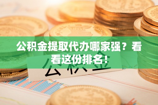 江陵公积金提取代办哪家强？看看这份排名！
