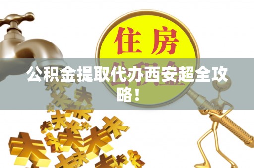 江陵公积金提取代办西安超全攻略！