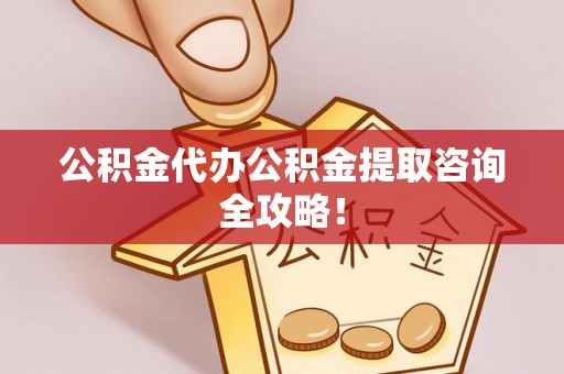 江陵公积金代办公积金提取咨询全攻略！