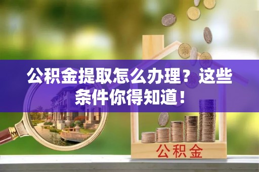 江陵公积金提取怎么办理？这些条件你得知道！