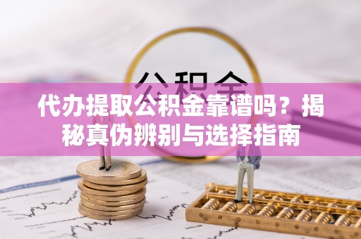 江陵代办提取公积金靠谱吗？揭秘真伪辨别与选择指南